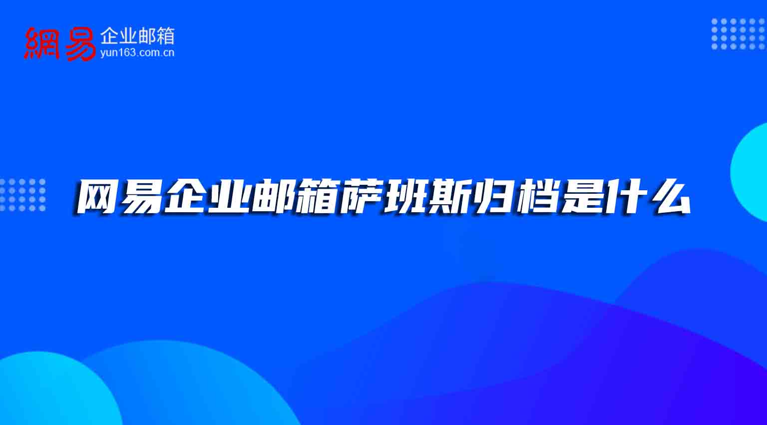 网易企业邮箱萨班斯归档是什么 网易企业邮箱萨班斯归档是什么